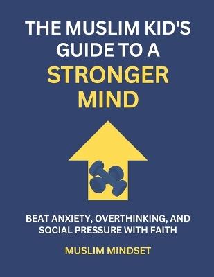 The Muslim Kid's Guide to a Stronger Mind: Beat Anxiety, Overthinking, and Social Pressure with Faith - Muslim Mindset - cover