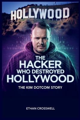 The Hacker Who Destroyed Hollywood: The Kim Dotcom Story - Ethan Crosswell - cover