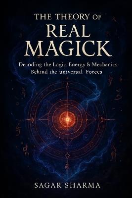 The Theory of Real Magick: Decoding the Logic, Energy & Mechanics Behind the Universal Forces - Sagar Sharma - cover