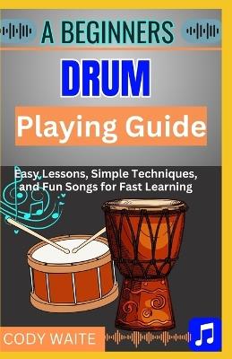 A Beginner Drum Playing Guide: "Step-by-Step Lessons and Easy Rhythms for New Drummers to Master Beats and Play with Confidence" - Cody Waite - cover