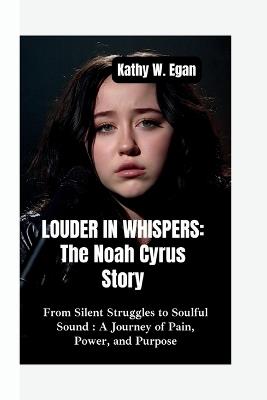 Louder in Whispers-The Noah Cyrus Story: From Silent Struggles to Soulful Sound-A Journey of Pain, Power, and Purpose - Kathy W Egan - cover