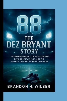 88: THE DEZ BRYANT STORY: The Making of an Icon in Silver and Blue - Legacy, Impact and the Number that meant more than Fame - Brandon H Wilber - cover