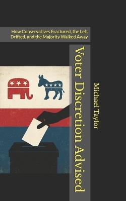 Voter Discretion Advised: How Conservatives Fractured, the Left Drifted, and the Majority Walked Away - Michael Taylor - cover