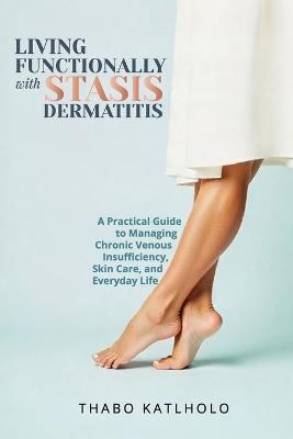 Living Functionally With Stasis Dermatitis: Your Guide to Managing Chronic Leg Conditions with Dignity and Confidence - Thabo Katlholo - cover