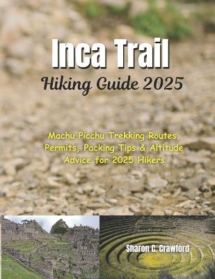 Inca Trail Hiking Guide 2025: Machu Picchu Trekking Routes, Permits, Packing Tips & Altitude Advice for 2025 Hikers - Sharon C Crawford - cover