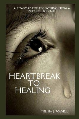 Heartbreak to Healing: A Roadmap for Recovering Feom a Difficult Breakup - Melissa J Powell - cover
