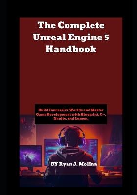 The Complete Unreal Engine 5 Handbook: Build Immersive Worlds and Master Game Development with Blueprint, C++, Nanite, and Lumen. - Ryan J Molina - cover