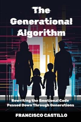 The Generational Algorithm: Rewriting the Emotional Code Passed Down Through Generations - Francisco Castillo - cover