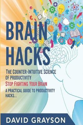 Brain Hacks: The Counter-Intuitive Science of Productivity: Stop Fighting Your Brain. A Practical Guide to Productivity Hacks That Use Neuroscience to Unlock Effortless Focus and Motivation. - David Grayson - cover
