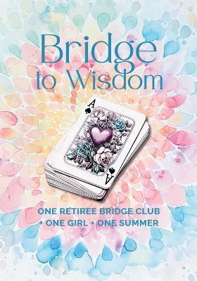 A Bridge to Wisdom: One Retiree Bridge Club + One Girl + One Summer - Jenifer J Steller - cover