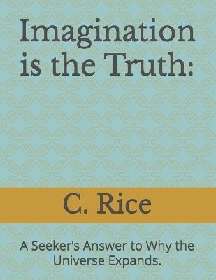 Imagination is the Truth: : A Seeker's Answer to Why the Universe Expands. - C Rice - cover