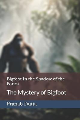 Bigfoot In the Shadow of the Forest: The Mystery of Bigfoot - Pranab Dutta - cover