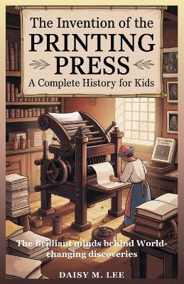 The Invention of the Printing Press: A Complete History for Kids: The Brilliant Minds Behind World-Changing Discoveries - Daisy M Lee - cover