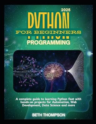 Python Programming for Beginners 2025: A Complete Guide to Learning Python Fast with Hands-On Projects for Automation, Web Development, Data Science and more - Beth Thompson - cover