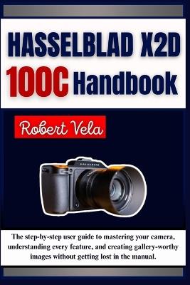 Hasselblad X2D 100C Handbook: The step-by-step user guide to mastering your camera, understanding every feature, and creating gallery-worthy images without getting lost in the manual. - Robert Vela - cover