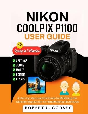 Nikon Coolpix P1100 User Guide: A step-by-step practical Guide to Mastering the Ultimate Superzoom for Breathtaking Adventures - Robert U Godsey - cover