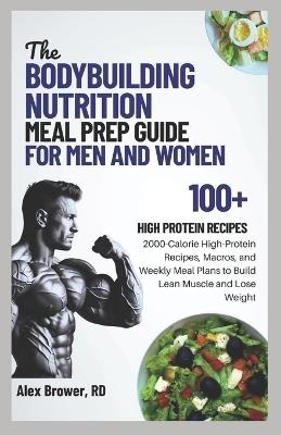The Bodybuilding Nutrition Meal Prep Guide for Men and Women: 2000-Calorie High-Protein Recipes, Macros, and Weekly Meal Plans to Build Lean Muscle and Lose Weight - Alex Brower Rd - cover