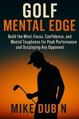 Golf Mental Edge: Build the Mind, Focus, Confidence, and Mental Toughness for Peak Performance and Outplaying Any Opponent - Mike Dubin - cover