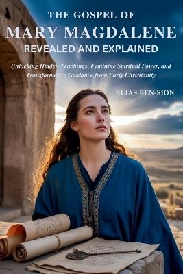 The Gospel of Mary Magdalene Revealed and Explained: Unlocking Hidden Teachings, Feminine Spiritual Power, and Transformative Guidance from Early Christianity - Elias Ben-Sion - cover