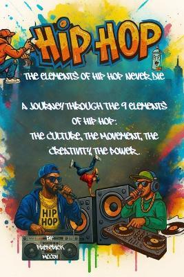The Elements of Hip Hop Never Die: A Journey Through the 9 Elements of Hip Hop: The Culture, The Movement, The Creativity, The Power - Frederick McCoy - cover