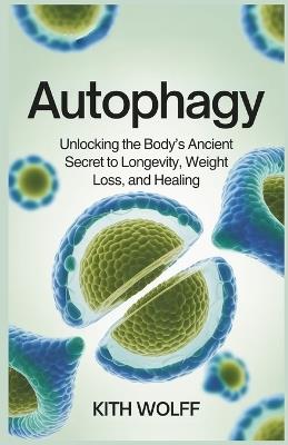 Autophagy: Unlocking the Body's Ancient Secret to Longevity, Weight Loss, and Healing - Kith Wolff - cover