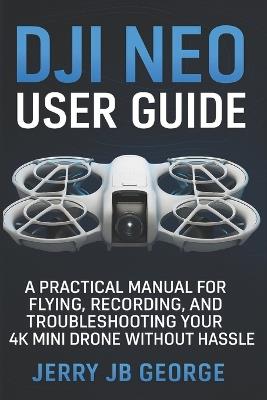 DJI Neo User Guide: A Practical Manual for Flying, Recording, and Troubleshooting Your 4K Mini Drone Without Hassle - Jerry J B George - cover