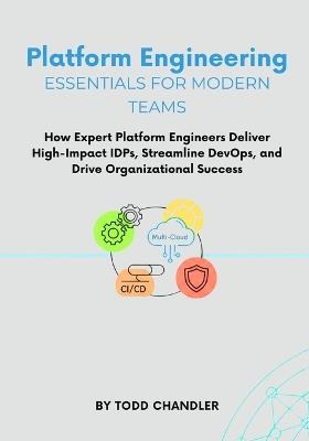 Platform Engineering Essentials for Modern Teams: How Expert Platform Engineers Deliver High-Impact IDPs, Streamline DevOps, and Drive Organizational Success - Todd Chandler - cover