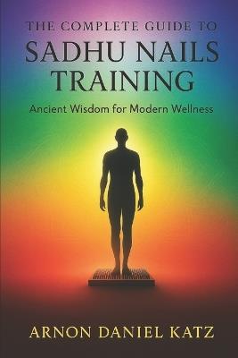 The Complete Guide to Sadhu Nails Training: Ancient Wisdom for Modern Wellness - Arnon Daniel Katz - cover