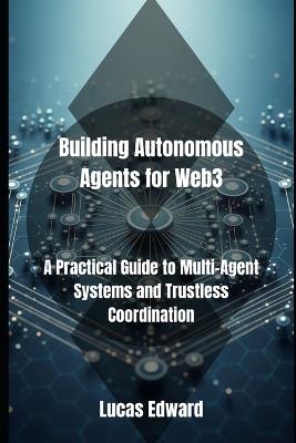 Building Autonomous Agents for Web3: A Practical Guide to Multi-Agent Systems and Trustless Coordination - Lucas Edward - cover