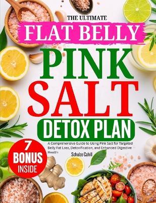 The Ultimate Flat Belly Pink Salt Detox Plan: A Comprehensive Guide to Using Pink Salt for Targeted Belly Fat Loss, Detoxification, and Enhanced Digestive Health - Schulze Cahill - cover