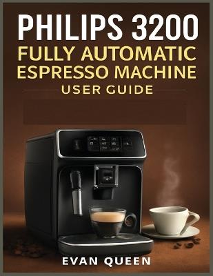 Philips 3200 Fully Automatic Espresso Machine User Guide: Step-by-Step User Manual for Philips 3200 Fully Automatic Espresso Machine - Brew, Maintain, and Master Your Coffee Experience - Evan Queen - cover