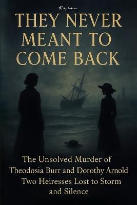 They Never Meant to Come Back: The Unsolved Murder of Theodosia Burr and Dorothy Arnold Two Heiresses Lost to Storm and Silence - Ricky Indrawan - cover