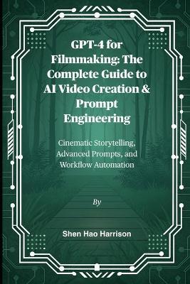 GPT-4 for Filmmaking: The Complete Guide to AI Video Creation & Prompt Engineering: Cinematic Storytelling, Advanced Prompts, and Workflow Automation - Shen Hao Harrison - cover