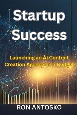Startup Success: Launching an AI Content Creation Agency on a Budget - Ron Antosko - cover