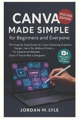 Canva Made Simple for Beginners and Everyone: The Step-by-Step Guide to Create Stunning Graphics, Design Like a Pro without Stress -No Experience Needed ( Even If You're Not a Designer)] - Jordan M Lyle - cover