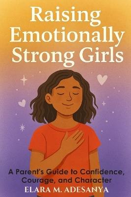 Raising Emotionally Strong Girls: A Parent's Guide to Confidence, Courage, and Character - Elara M Adesanya - cover