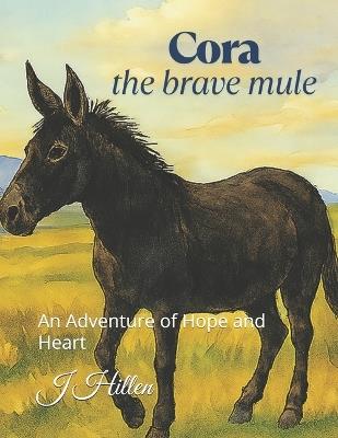 Cora the Brave Mule: An Adventure of Hope and Heart - J Hillen - cover