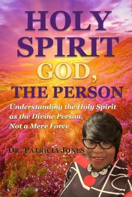 Holy Spirit: GOD, THE PERSON: Understanding the Holy Spirit as the Divine Person, Not a Mere Force - Patricia A Jones - cover