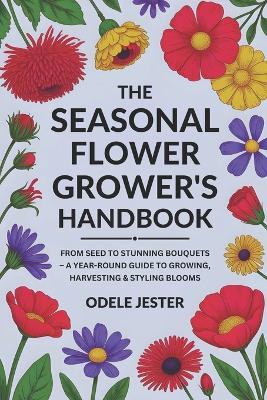 The Seasonal Flower Grower's Handbook: From Seed to Stunning Bouquets - A Year-Round Guide to Growing, Harvesting & Styling Blooms - Odele Jester - cover