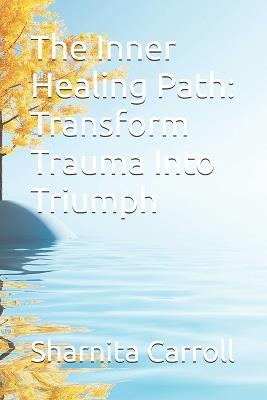 The Inner Healing Path: Transform Trauma Into Triumph - Sharnita Carroll - cover