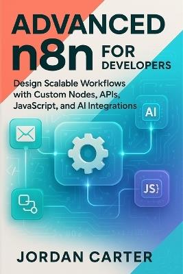 Advanced n8n for Developers: Design Scalable Workflows with Custom Nodes, APIs, JavaScript, and AI Integrations - Jordan Carter - cover
