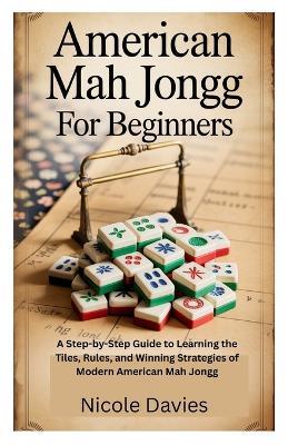 American Mah Jongg for Beginners: A Step-by-Step Guide to Learning the Tiles, Rules, and Winning Strategies of Modern American Mah Jongg - Nicole Davies - cover