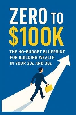 Zero to $100K: The No-Budget Blueprint for Building Wealth in Your 20s and 30s - Michael Fletcher - cover