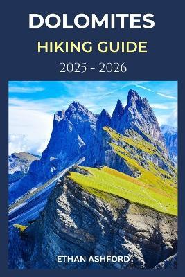 Dolomites Hiking Guide 2025 - 2026: Explore Iconic Trails, Hidden Valleys, and Alpine Culture in Italy's Most Breathtaking Mountain - Ethan Ashford - cover