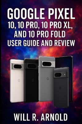 Google Pixel 10, 10 Pro, 10 Pro XL, and 10 Pro Fold User Guide and Review - Will R Arnold - cover