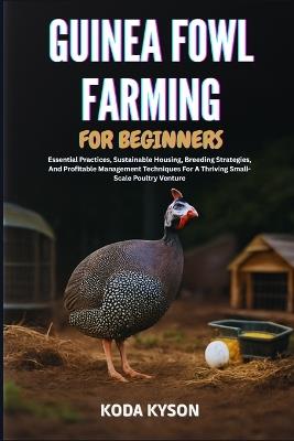 Guinea Fowl Farming for Beginners: Essential Practices, Sustainable Housing, Breeding Strategies, And Profitable Management Techniques For A Thriving Small-Scale Poultry Venture - Koda Kyson - cover