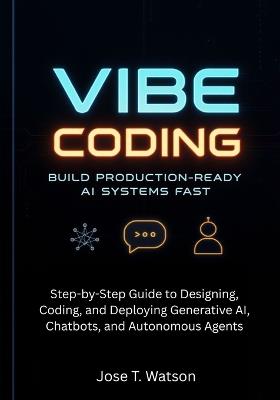 Vibe Coding: Build Production-Ready AI Systems Fast: Step-by-Step Guide to Designing, Coding, and Deploying Generative AI, Chatbots, and Autonomous Agents - Jose T Watson - cover