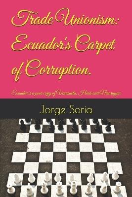 Trade Unionism: Ecuador's Carpet of Corruption.: Ecuador is a poor copy of Venezuela, Haiti and Nicaragua - Jorge Soria - cover