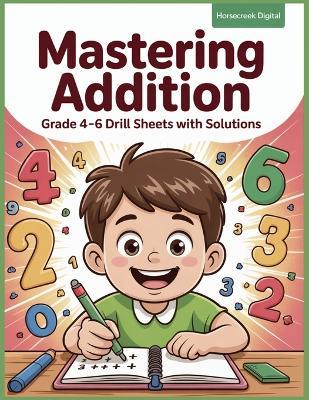 Mastering Addition: Grade 4-6 Drill Sheets with Solutions - Horsecreek Digital - cover