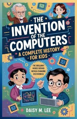 The Invention of the Computers: A Complete History for Kids : The Brilliant Minds Behind World-Changing Discoveries - Daisy M Lee - cover
